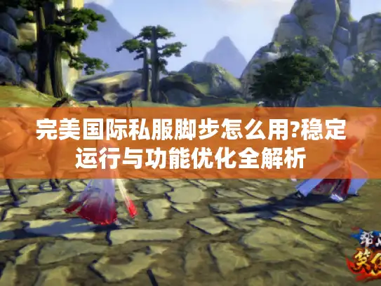 完美国际私服脚步怎么用?稳定运行与功能优化全解析 完美国际私服脚步怎么用?稳定运行与功能优化全解析