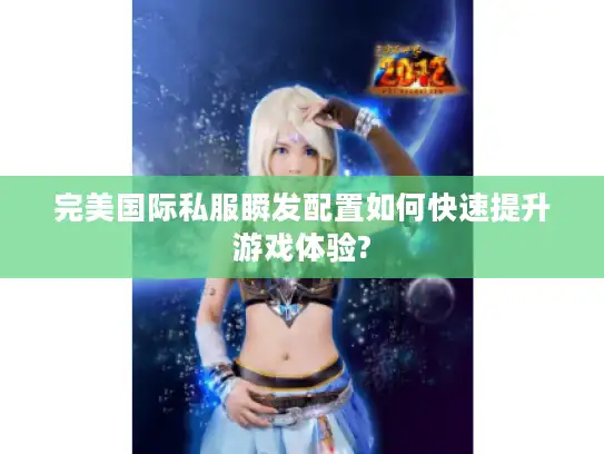 完美国际私服瞬发配置如何快速提升游戏体验? 完美国际私服瞬发配置如何快速提升游戏体验?