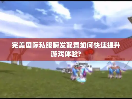 完美国际私服瞬发配置如何快速提升游戏体验? 完美国际私服瞬发配置如何快速提升游戏体验?