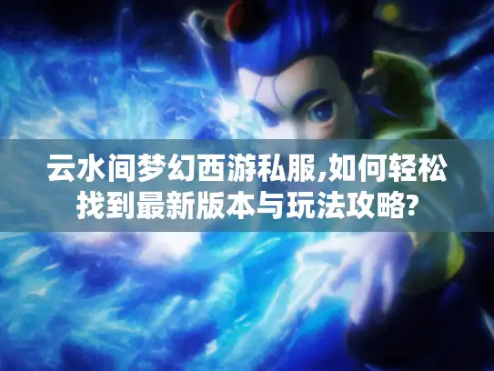 云水间梦幻西游私服,如何轻松找到最新版本与玩法攻略? 云水间梦幻西游私服,如何轻松找到最新版本与玩法攻略?