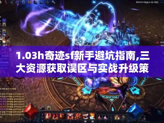 1.03h奇迹sf新手避坑指南,三大资源获取误区与实战升级策略