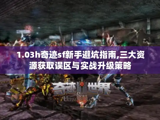 1.03h奇迹sf新手避坑指南,三大资源获取误区与实战升级策略