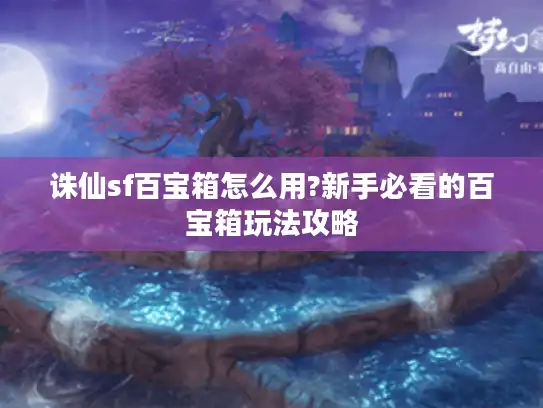 诛仙sf百宝箱怎么用?新手必看的百宝箱玩法攻略