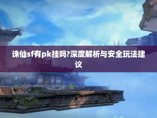 诛仙sf有pk挂吗?深度解析与安全玩法建议
