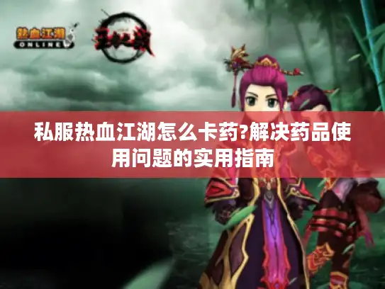 私服热血江湖怎么卡药?解决药品使用问题的实用指南 私服热血江湖怎么卡药?解决药品使用问题的实用指南
