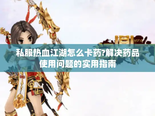 私服热血江湖怎么卡药?解决药品使用问题的实用指南 私服热血江湖怎么卡药?解决药品使用问题的实用指南