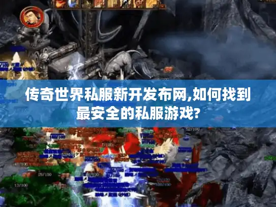传奇世界私服新开发布网,如何找到最安全的私服游戏?