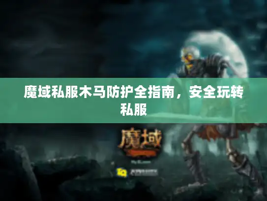 魔域私服木马防护全指南，安全玩转私服
