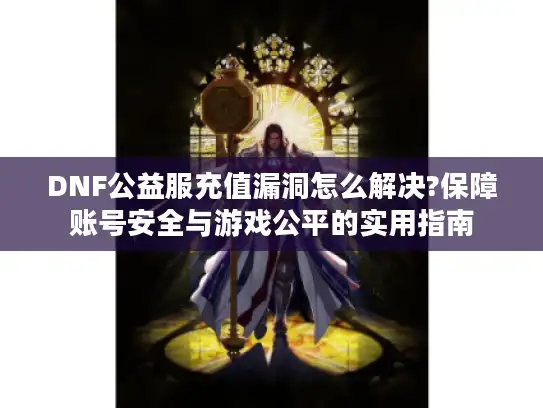 DNF公益服充值漏洞怎么解决?保障账号安全与游戏公平的实用指南