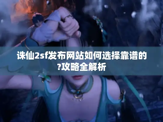 诛仙2sf发布网站如何选择靠谱的?攻略全解析