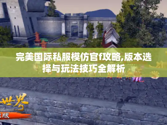 完美国际私服模仿官f攻略,版本选择与玩法技巧全解析