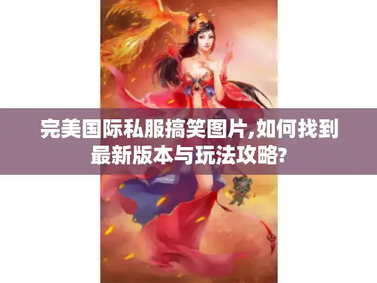 完美国际私服搞笑图片,如何找到最新版本与玩法攻略?