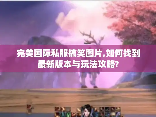 完美国际私服搞笑图片,如何找到最新版本与玩法攻略?