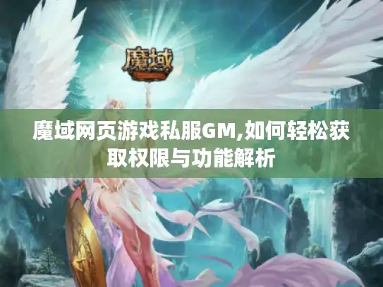 魔域网页游戏私服GM,如何轻松获取权限与功能解析 魔域网页游戏私服GM,如何轻松获取权限与功能解析