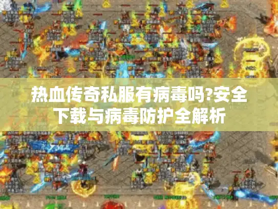 热血传奇私服有病毒吗?安全下载与病毒防护全解析