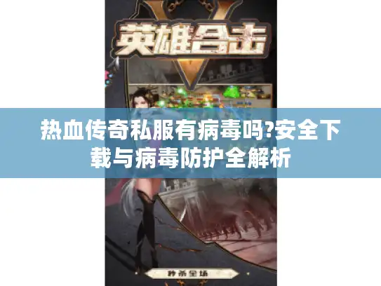 热血传奇私服有病毒吗?安全下载与病毒防护全解析