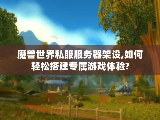魔兽世界私服服务器架设,如何轻松搭建专属游戏体验?