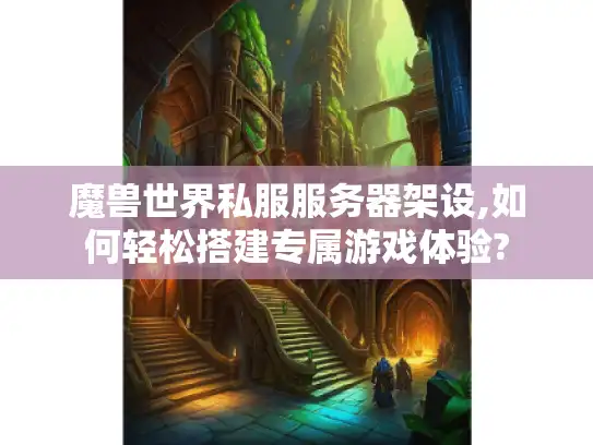 魔兽世界私服服务器架设,如何轻松搭建专属游戏体验?