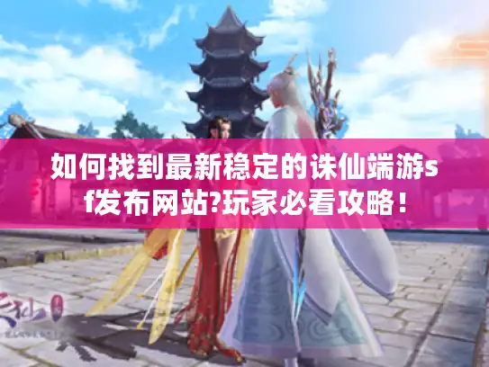 如何找到最新稳定的诛仙端游sf发布网站?玩家必看攻略！