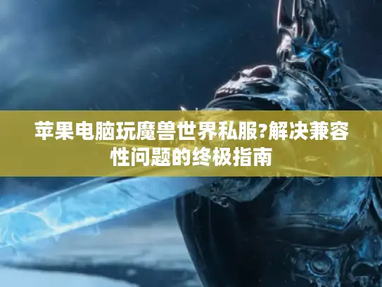 苹果电脑玩魔兽世界私服?解决兼容性问题的终极指南 苹果电脑玩魔兽世界私服?解决兼容性问题的终极指南
