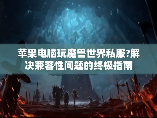 苹果电脑玩魔兽世界私服?解决兼容性问题的终极指南 苹果电脑玩魔兽世界私服?解决兼容性问题的终极指南