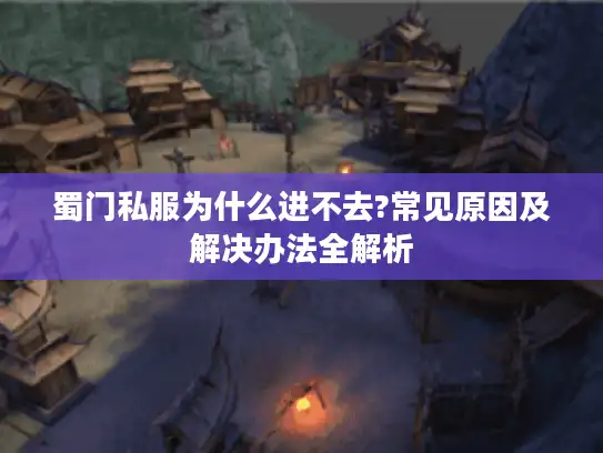 蜀门私服为什么进不去?常见原因及解决办法全解析