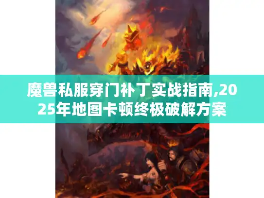 魔兽私服穿门补丁实战指南,2025年地图卡顿终极破解方案