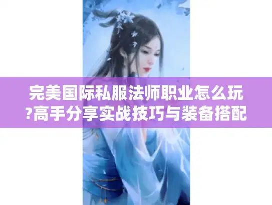 完美国际私服法师职业怎么玩?高手分享实战技巧与装备搭配 完美国际私服法师职业怎么玩?高手分享实战技巧与装备搭配