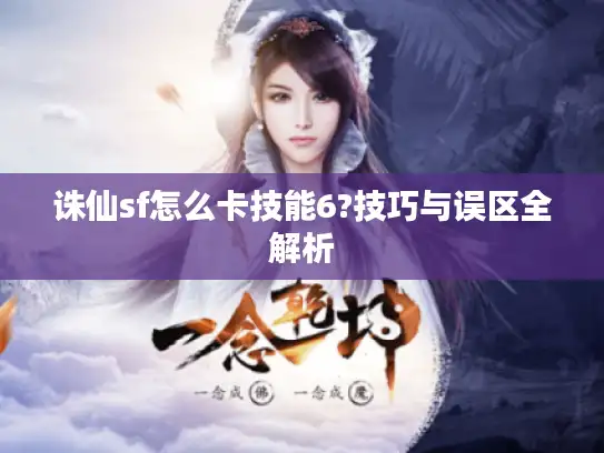 诛仙sf怎么卡技能6?技巧与误区全解析