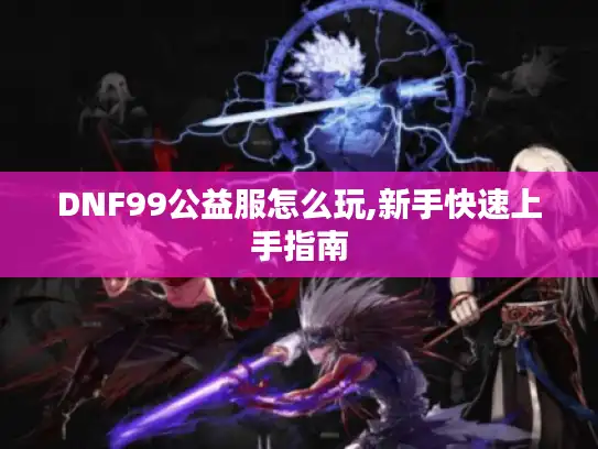 DNF99公益服怎么玩,新手快速上手指南 DNF99公益服怎么玩,新手快速上手指南