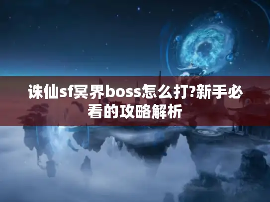 诛仙sf冥界boss怎么打?新手必看的攻略解析