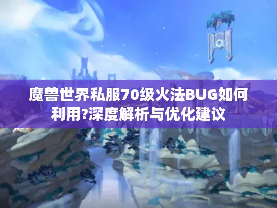 魔兽世界私服70级火法BUG如何利用?深度解析与优化建议