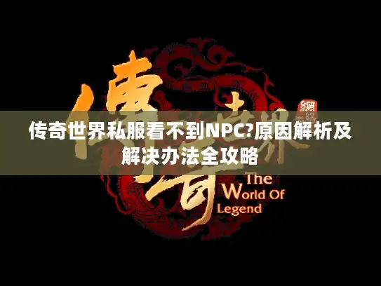 传奇世界私服看不到NPC?原因解析及解决办法全攻略