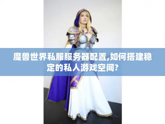 魔兽世界私服服务器配置,如何搭建稳定的私人游戏空间?