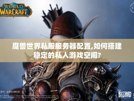 魔兽世界私服服务器配置,如何搭建稳定的私人游戏空间?