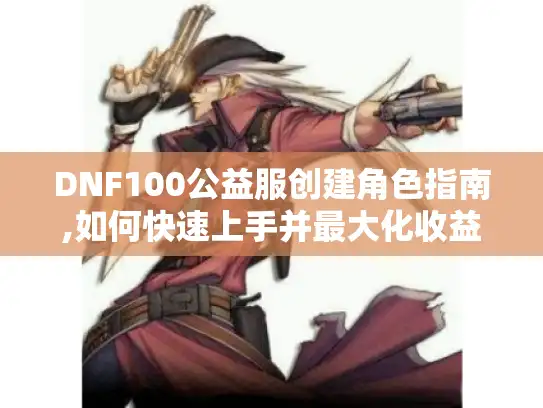 DNF100公益服创建角色指南,如何快速上手并最大化收益? DNF100公益服创建角色指南,如何快速上手并最大化收益?