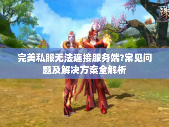 完美私服无法连接服务端?常见问题及解决方案全解析