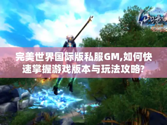完美世界国际版私服GM,如何快速掌握游戏版本与玩法攻略?