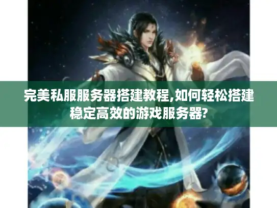 完美私服服务器搭建教程,如何轻松搭建稳定高效的游戏服务器?