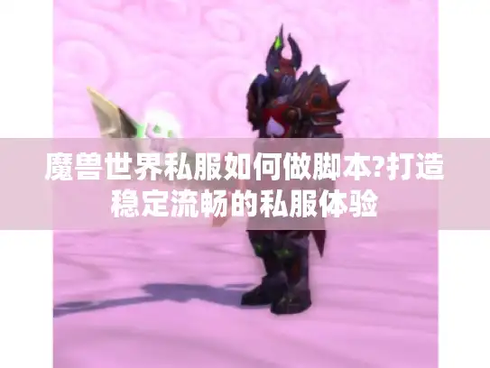 魔兽世界私服如何做脚本?打造稳定流畅的私服体验