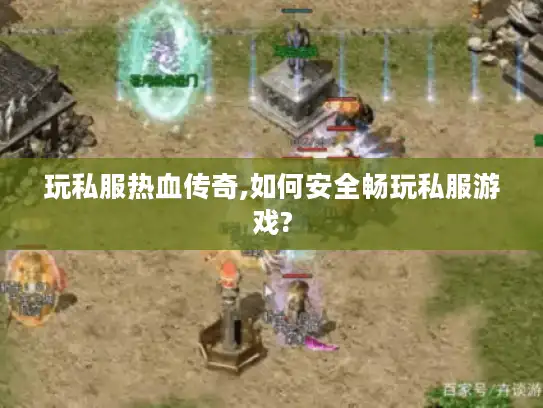 玩私服热血传奇,如何安全畅玩私服游戏?