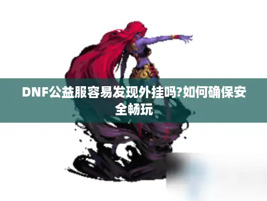 DNF公益服容易发现外挂吗?如何确保安全畅玩 DNF公益服容易发现外挂吗?如何确保安全畅玩