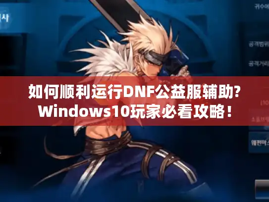 如何顺利运行DNF公益服辅助?Windows10玩家必看攻略！