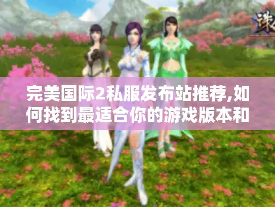 完美国际2私服发布站推荐,如何找到最适合你的游戏版本和玩法攻略 完美国际2私服发布站推荐,如何找到最适合你的游戏版本和玩法攻略