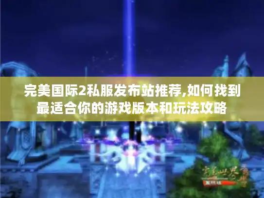 完美国际2私服发布站推荐,如何找到最适合你的游戏版本和玩法攻略 完美国际2私服发布站推荐,如何找到最适合你的游戏版本和玩法攻略