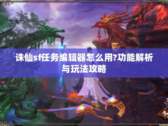 诛仙sf任务编辑器怎么用?功能解析与玩法攻略
