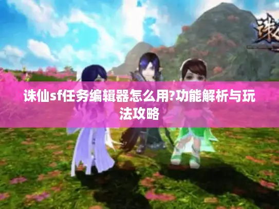 诛仙sf任务编辑器怎么用?功能解析与玩法攻略