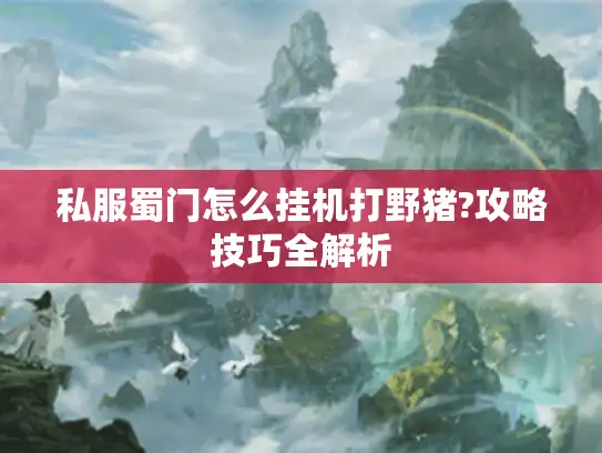 私服蜀门怎么挂机打野猪?攻略技巧全解析