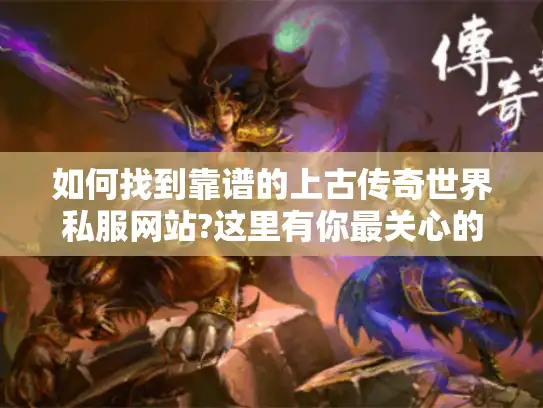 如何找到靠谱的上古传奇世界私服网站?这里有你最关心的答案 如何找到靠谱的上古传奇世界私服网站?这里有你最关心的答案