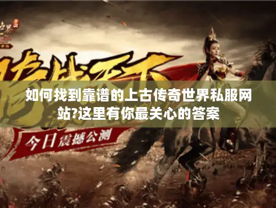 如何找到靠谱的上古传奇世界私服网站?这里有你最关心的答案 如何找到靠谱的上古传奇世界私服网站?这里有你最关心的答案